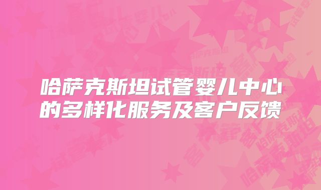 哈萨克斯坦试管婴儿中心的多样化服务及客户反馈