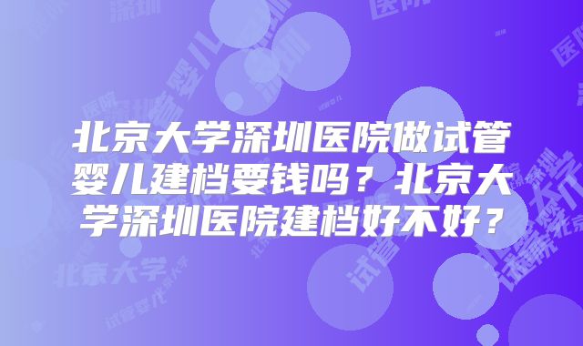 北京大学深圳医院做试管婴儿建档要钱吗?北京大学深圳医院建档好不好?