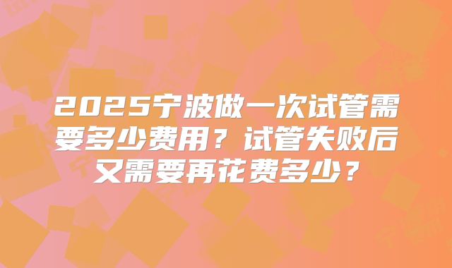 2025宁波做一次试管需要多少费用?试管失败后又需要再花费多少?