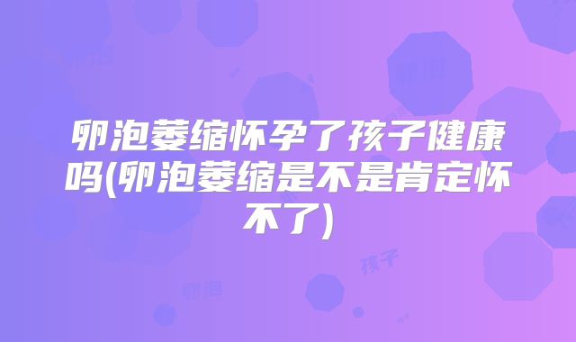 卵泡萎缩怀孕了孩子健康吗(卵泡萎缩是不是肯定怀不了)
