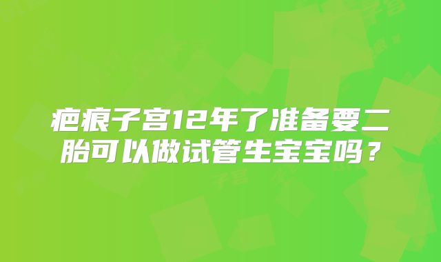 疤痕子宫12年了准备要二胎可以做试管生宝宝吗？