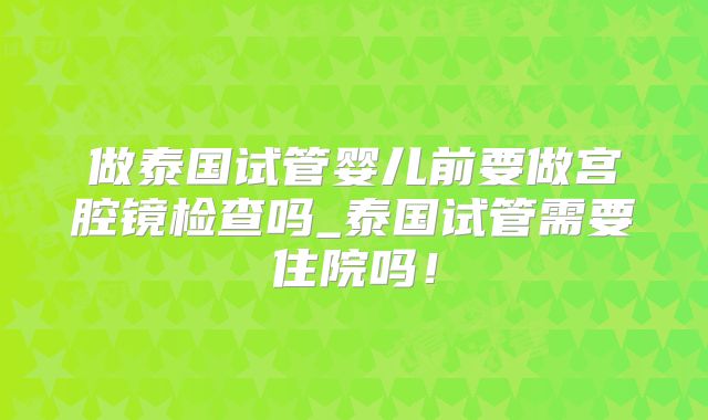 做泰国试管婴儿前要做宫腔镜检查吗_泰国试管需要住院吗！