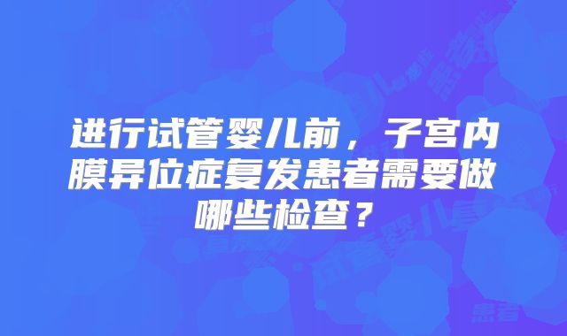 进行试管婴儿前，子宫内膜异位症复发患者需要做哪些检查？