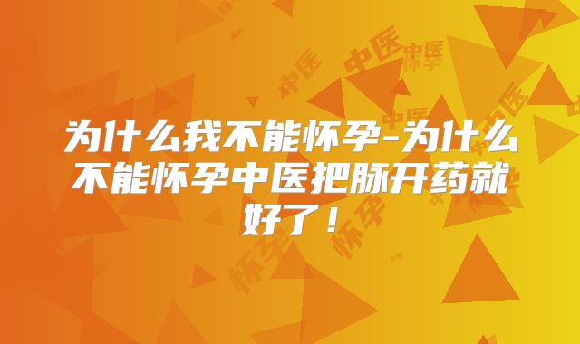 为什么我不能怀孕-为什么不能怀孕中医把脉开药就好了！