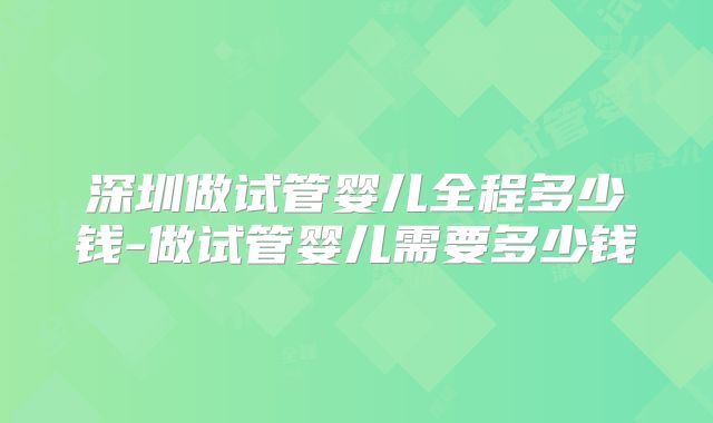深圳做试管婴儿全程多少钱-做试管婴儿需要多少钱