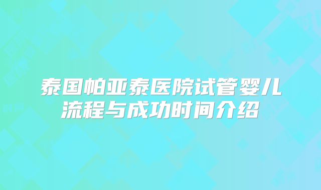 泰国帕亚泰医院试管婴儿流程与成功时间介绍