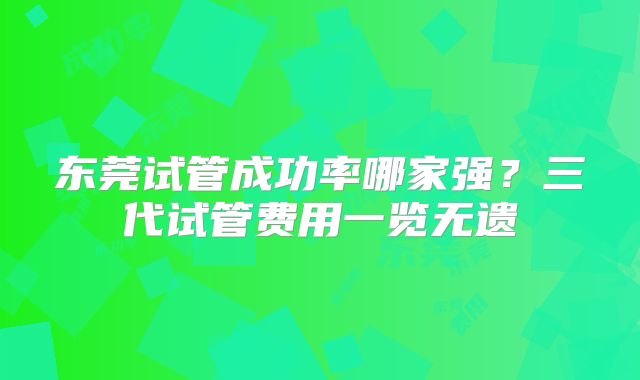 东莞试管成功率哪家强？三代试管费用一览无遗
