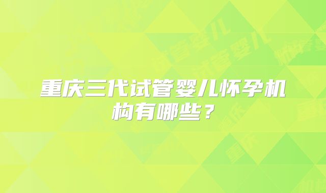 重庆三代试管婴儿怀孕机构有哪些？