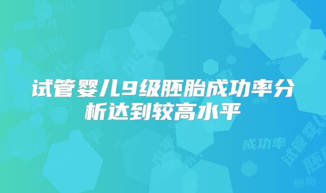 试管婴儿9级胚胎成功率分析达到较高水平