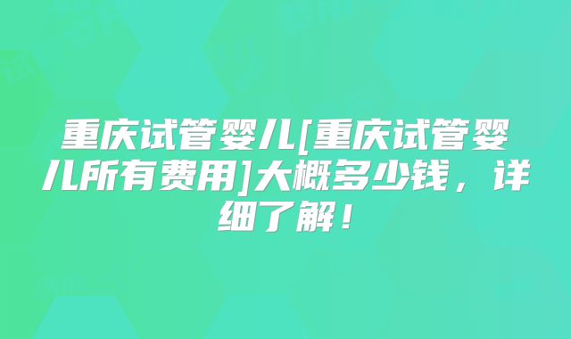 重庆试管婴儿[重庆试管婴儿所有费用]大概多少钱，详细了解！