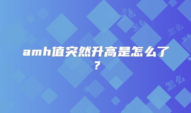 amh值突然升高是怎么了？