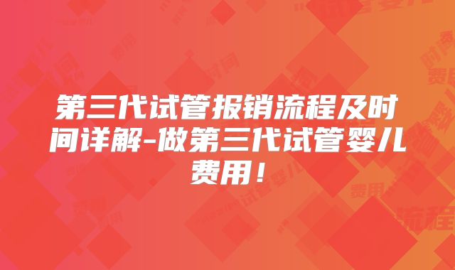 第三代试管报销流程及时间详解-做第三代试管婴儿费用!