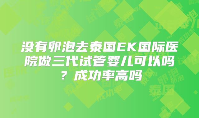 没有卵泡去泰国EK国际医院做三代试管婴儿可以吗?成功率高吗