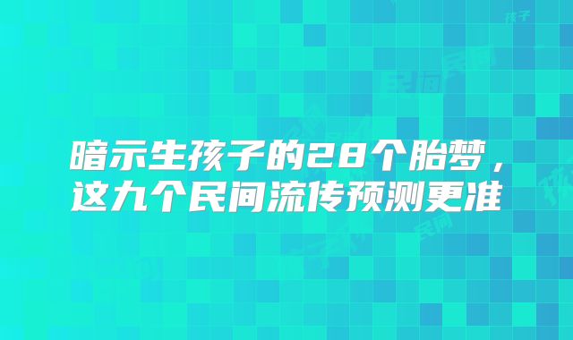 暗示生孩子的28个胎梦，这九个民间流传预测更准