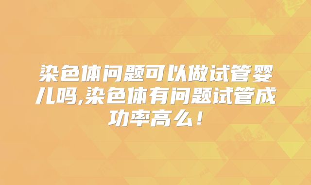 染色体问题可以做试管婴儿吗,染色体有问题试管成功率高么！