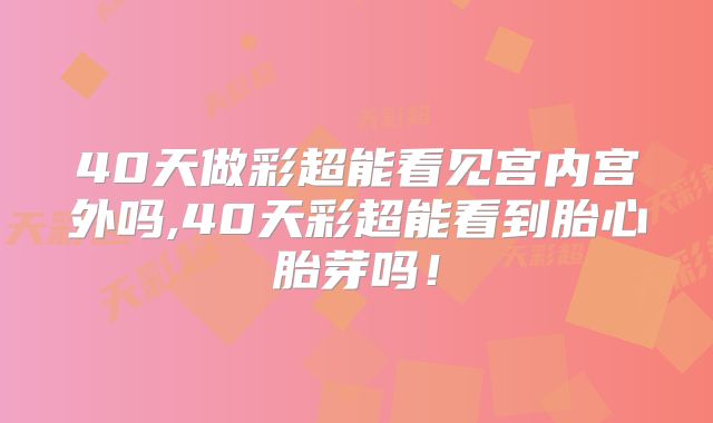 40天做彩超能看见宫内宫外吗,40天彩超能看到胎心胎芽吗!