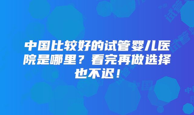 中国比较好的试管婴儿医院是哪里？看完再做选择也不迟！