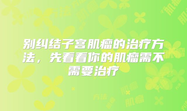 别纠结子宫肌瘤的治疗方法,先看看你的肌瘤需不需要治疗