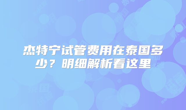 杰特宁试管费用在泰国多少？明细解析看这里