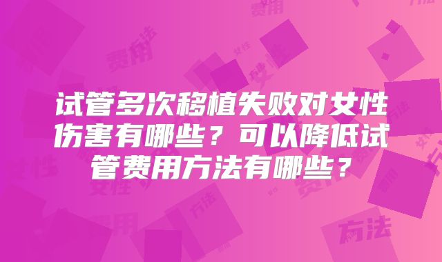 试管多次移植失败对女性伤害有哪些?可以降低试管费用方法有哪些?