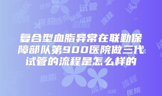 复合型血脂异常在联勤保障部队第900医院做三代试管的流程是怎么样的