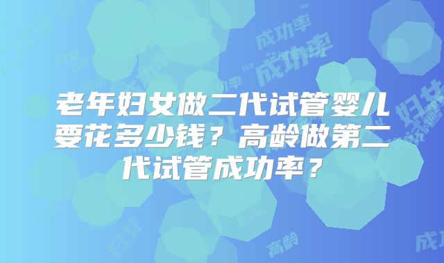 老年妇女做二代试管婴儿要花多少钱?高龄做第二代试管成功率?