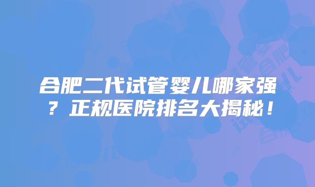 合肥二代试管婴儿哪家强？正规医院排名大揭秘！