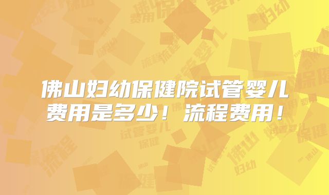 佛山妇幼保健院试管婴儿费用是多少!流程费用!