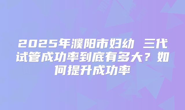 2025年濮阳市妇幼 三代试管成功率到底有多大？如何提升成功率
