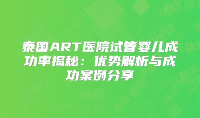 泰国ART医院试管婴儿成功率揭秘：优势解析与成功案例分享
