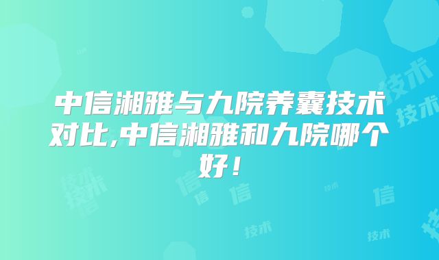 中信湘雅与九院养囊技术对比,中信湘雅和九院哪个好！