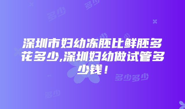 深圳市妇幼冻胚比鲜胚多花多少,深圳妇幼做试管多少钱！