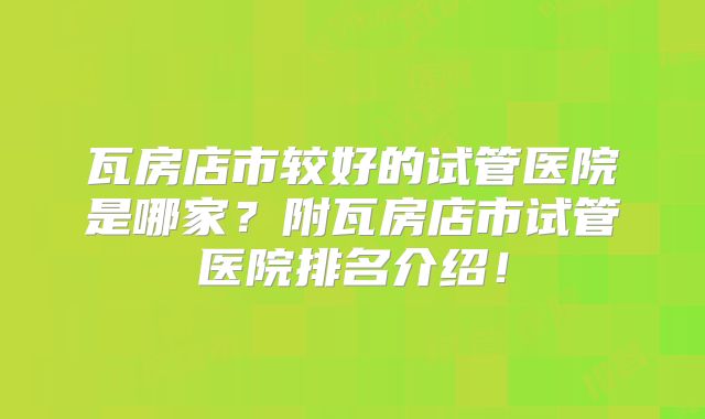 瓦房店市较好的试管医院是哪家?附瓦房店市试管医院排名介绍!