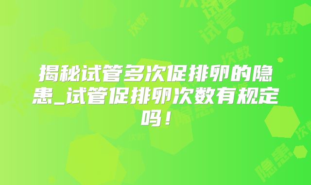 揭秘试管多次促排卵的隐患_试管促排卵次数有规定吗！