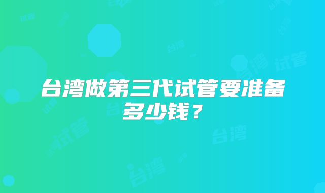 台湾做第三代试管要准备多少钱？