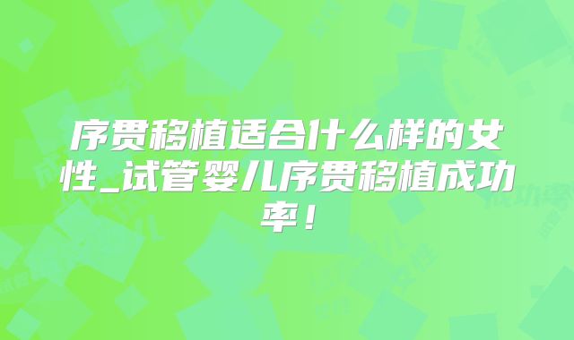 序贯移植适合什么样的女性_试管婴儿序贯移植成功率！