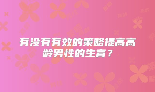 有没有有效的策略提高高龄男性的生育?