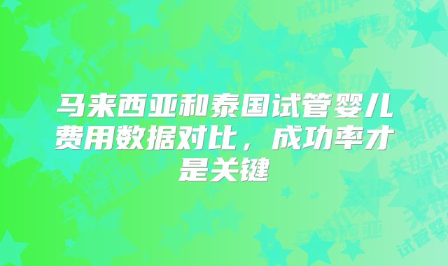 马来西亚和泰国试管婴儿费用数据对比，成功率才是关键