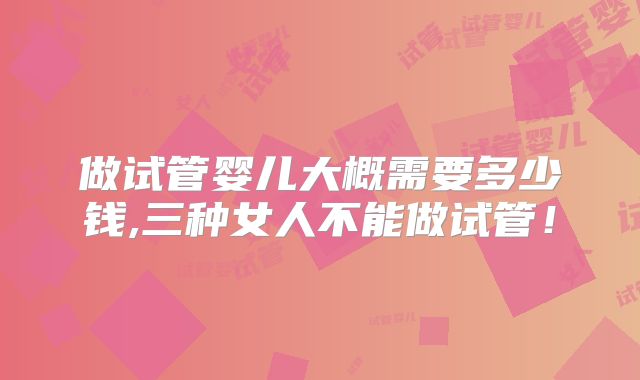 做试管婴儿大概需要多少钱,三种女人不能做试管！
