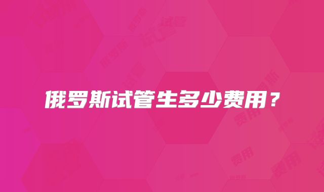 俄罗斯试管生多少费用？