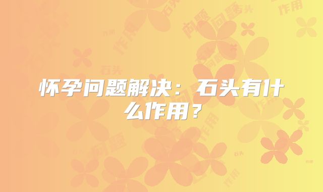 怀孕问题解决：石头有什么作用？