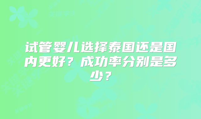 试管婴儿选择泰国还是国内更好?成功率分别是多少?