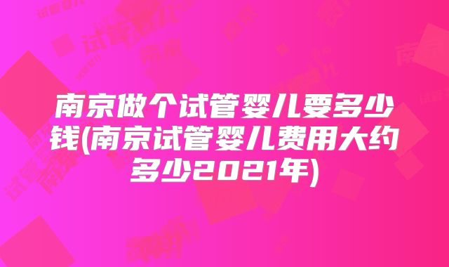 南京做个试管婴儿要多少钱(南京试管婴儿费用大约多少2021年)