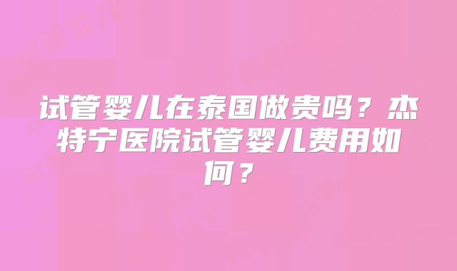 试管婴儿在泰国做贵吗？杰特宁医院试管婴儿费用如何？