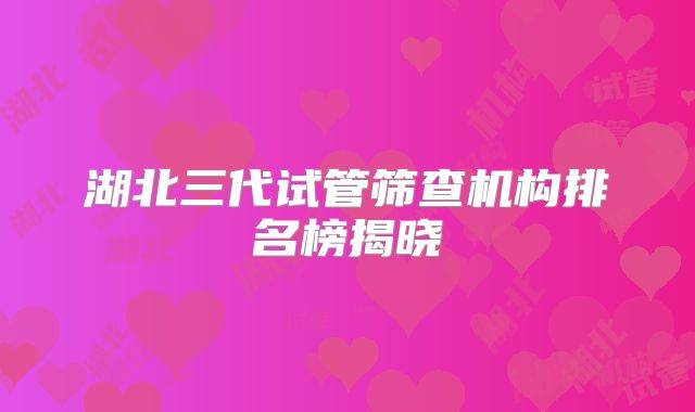 湖北三代试管筛查机构排名榜揭晓