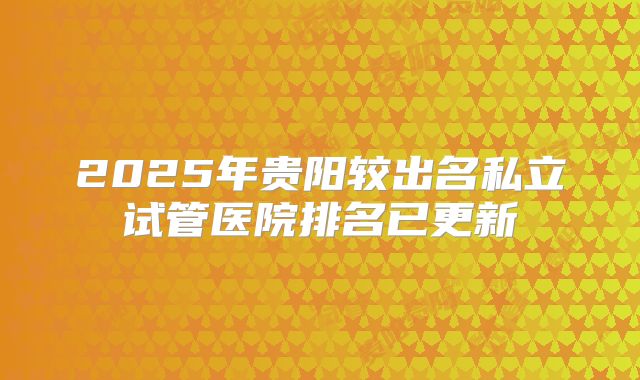 2025年贵阳较出名私立试管医院排名已更新