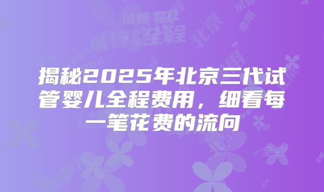 揭秘2025年北京三代试管婴儿全程费用,细看每一笔花费的流向