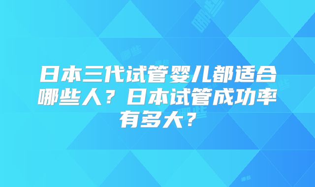 日本三代试管婴儿都适合哪些人？日本试管成功率有多大？