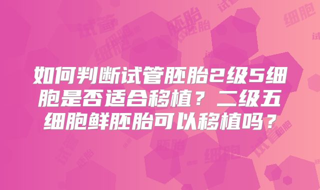 如何判断试管胚胎2级5细胞是否适合移植?二级五细胞鲜胚胎可以移植吗?
