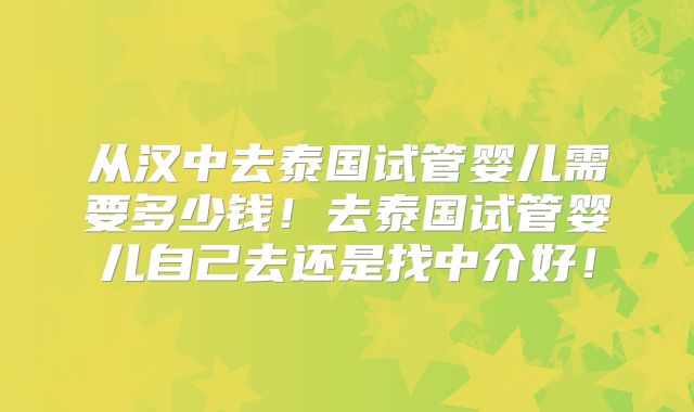 从汉中去泰国试管婴儿需要多少钱!去泰国试管婴儿自己去还是找中介好!